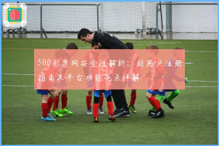 500彩票网安全性解析：新用户注册指南及平台功能亮点详解