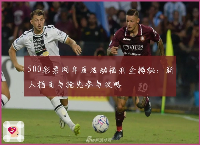 500彩票网年度活动福利全揭秘，新人指南与抢先参与攻略
