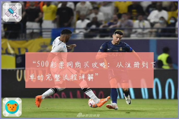 “500彩票网购买攻略:从注册到下单的完整流程详解”
