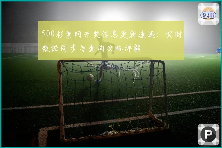 500彩票网开奖信息更新速递：实时数据同步与查询攻略详解