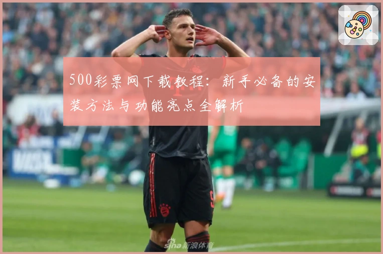 500彩票网下载教程:新手必备的安装方法与功能亮点全解析