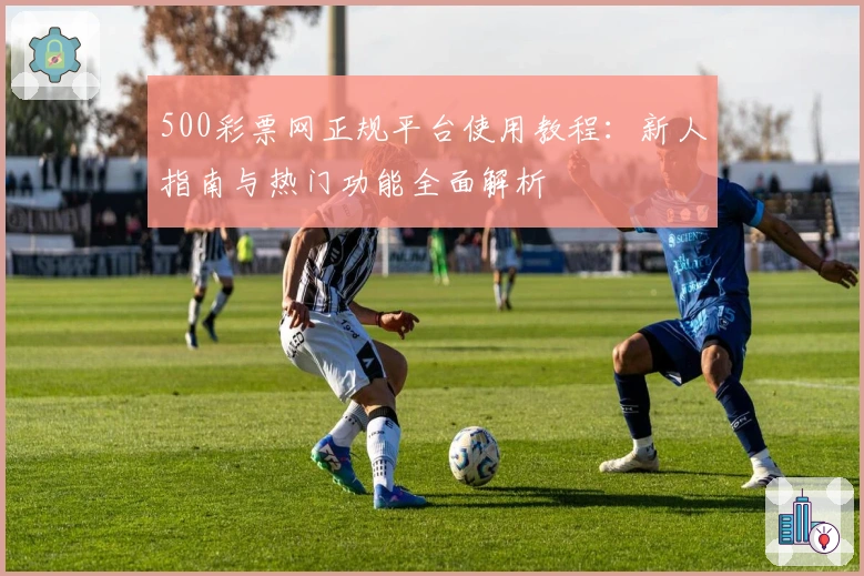 500彩票网正规平台使用教程：新人指南与热门功能全面解析