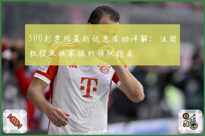 500彩票网最新优惠活动详解：注册教程及独家福利领取指南