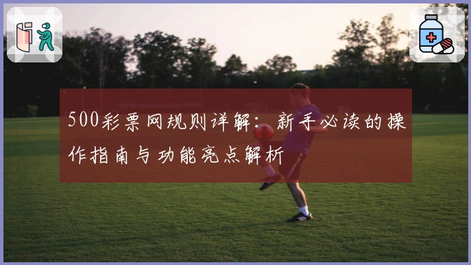 500彩票网规则详解:新手必读的操作指南与功能亮点解析