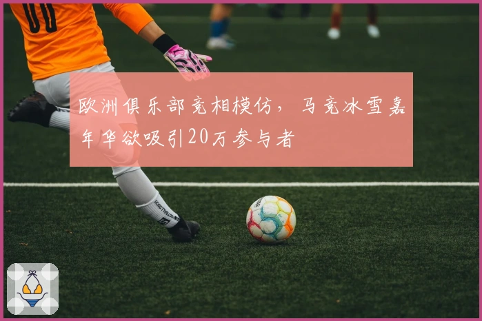 欧洲俱乐部竞相模仿，马竞冰雪嘉年华欲吸引20万参与者