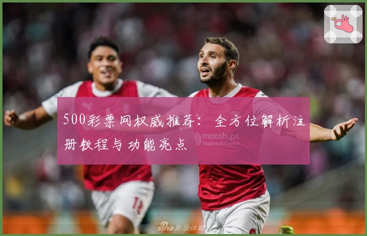500彩票网权威推荐：全方位解析注册教程与功能亮点