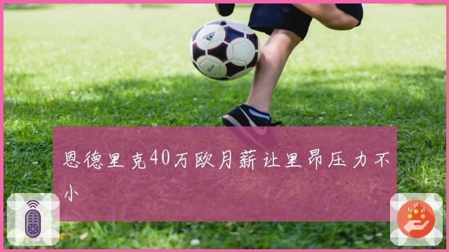 恩德里克40万欧月薪让里昂压力不小