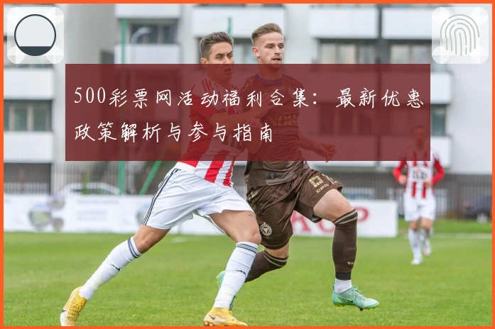 500彩票网活动福利合集：最新优惠政策解析与参与指南