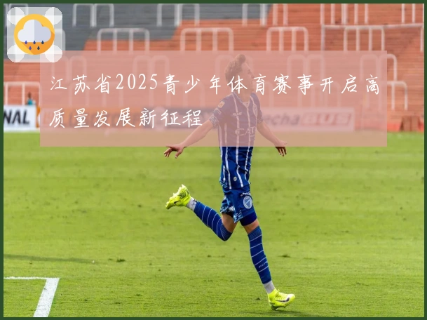 江苏省2025青少年体育赛事开启高质量发展新征程