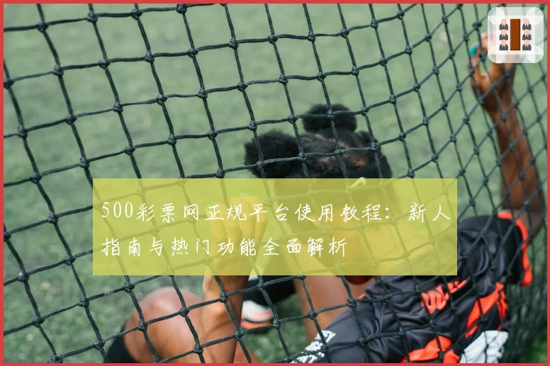 500彩票网正规平台使用教程：新人指南与热门功能全面解析