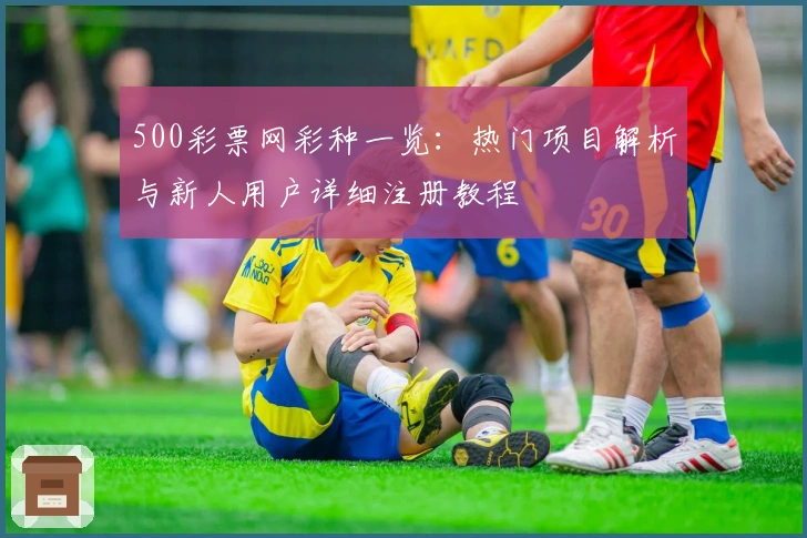 500彩票网彩种一览：热门项目解析与新人用户详细注册教程