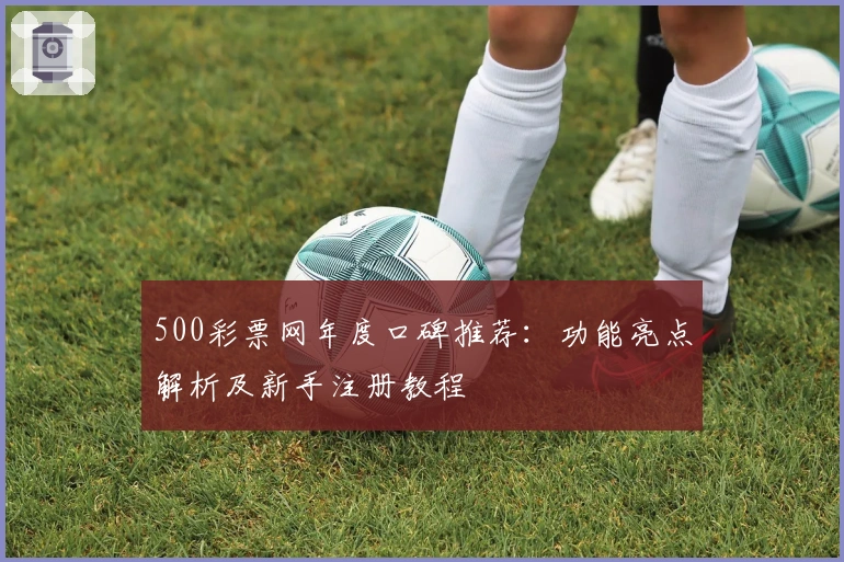 500彩票网年度口碑推荐:功能亮点解析及新手注册教程