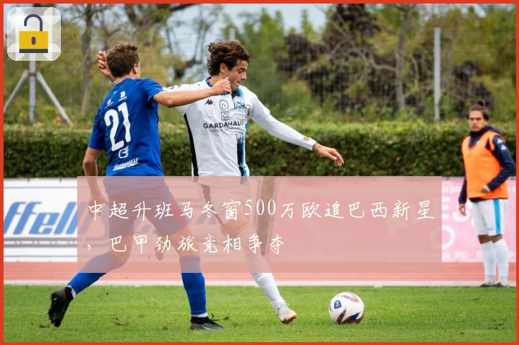 中超升班马冬窗500万欧追巴西新星，巴甲劲旅竞相争夺
