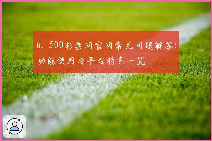 6. 500彩票网官网常见问题解答：功能使用与平台特色一览