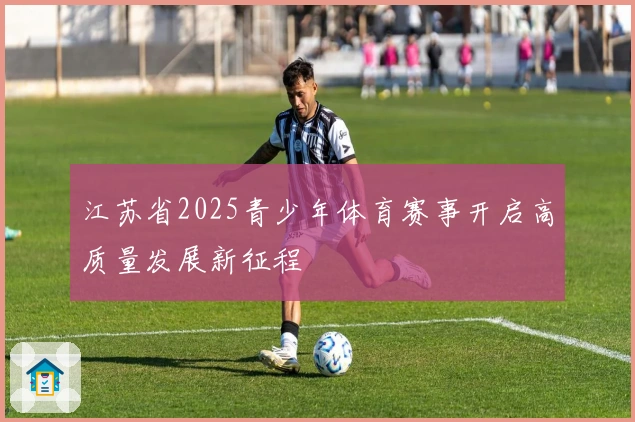 江苏省2025青少年体育赛事开启高质量发展新征程
