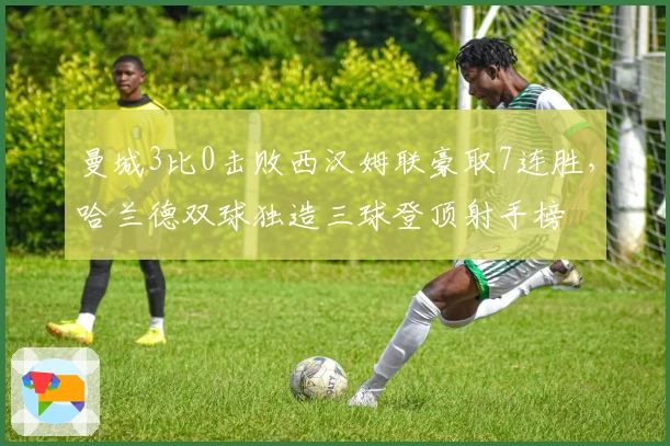 曼城3比0击败西汉姆联豪取7连胜，哈兰德双球独造三球登顶射手榜