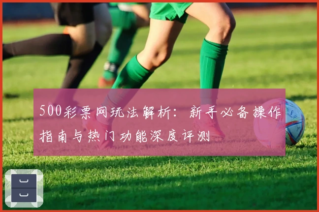 500彩票网玩法解析：新手必备操作指南与热门功能深度评测