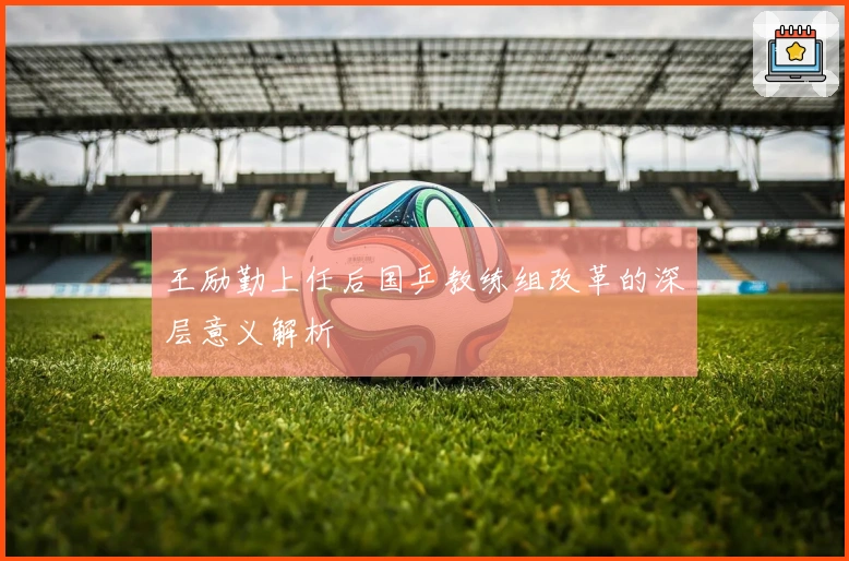 王励勤上任后国乒教练组改革的深层意义解析