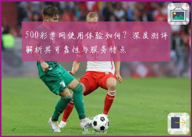 500彩票网使用体验如何？深度测评解析其可靠性与服务特点