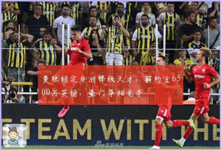 曼联锁定非洲锋线天才，解约金6500万英镑，豪门争相竞夺