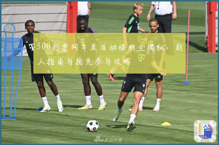 500彩票网年度活动福利全揭秘，新人指南与抢先参与攻略