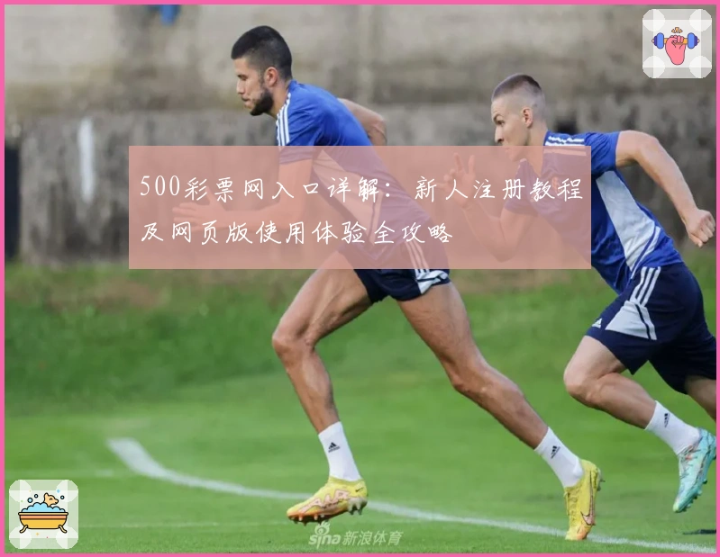 500彩票网入口详解:新人注册教程及网页版使用体验全攻略