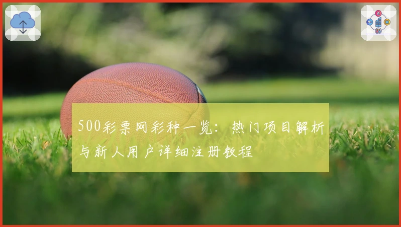 500彩票网彩种一览:热门项目解析与新人用户详细注册教程