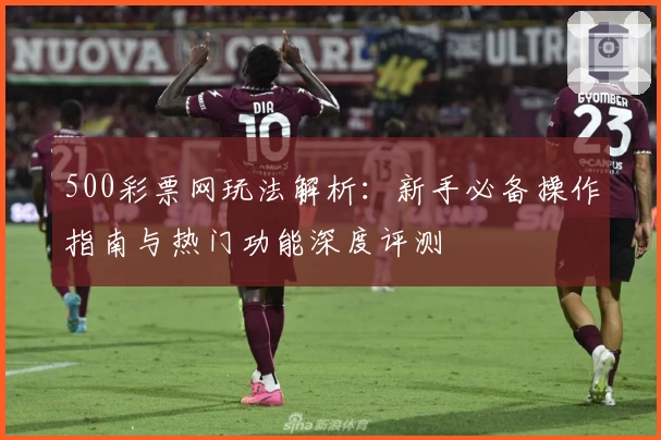 500彩票网玩法解析:新手必备操作指南与热门功能深度评测