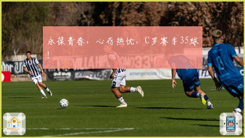 永葆青春，心存热忱，C罗赛季35球！