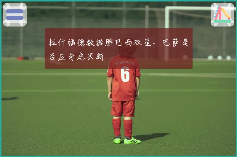 拉什福德数据胜巴西双星,巴萨是否应考虑买断