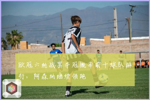 欧冠六轮战罢夺冠概率前十球队排行,阿森纳继续领跑