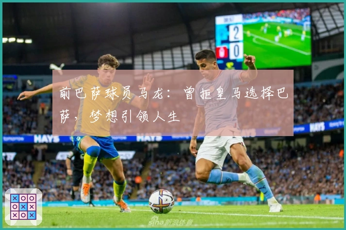 前巴萨球员马龙：曾拒皇马选择巴萨，梦想引领人生