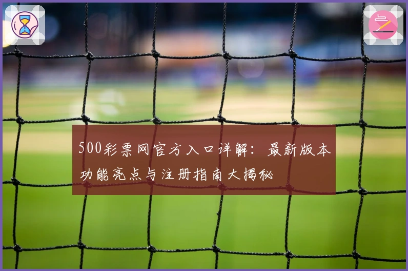 500彩票网官方入口详解：最新版本功能亮点与注册指南大揭秘