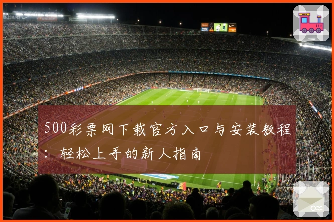 500彩票网下载官方入口与安装教程：轻松上手的新人指南