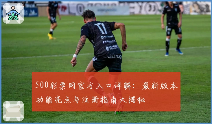 500彩票网官方入口详解：最新版本功能亮点与注册指南大揭秘