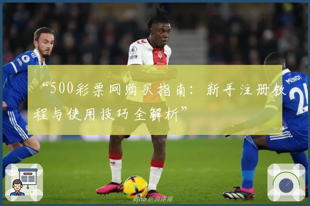 “500彩票网购买指南：新手注册教程与使用技巧全解析”