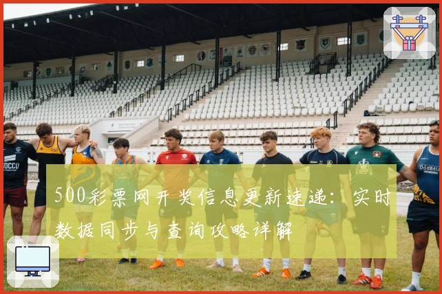 500彩票网开奖信息更新速递:实时数据同步与查询攻略详解