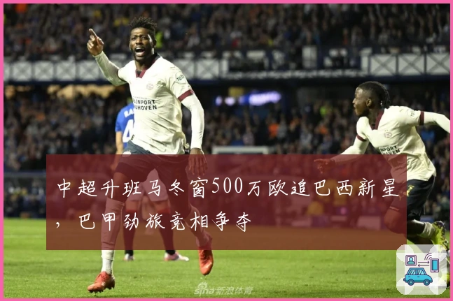 中超升班马冬窗500万欧追巴西新星，巴甲劲旅竞相争夺
