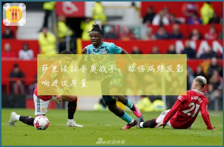 萨里谈拉齐奥战平，称伤病频发影响进攻质量