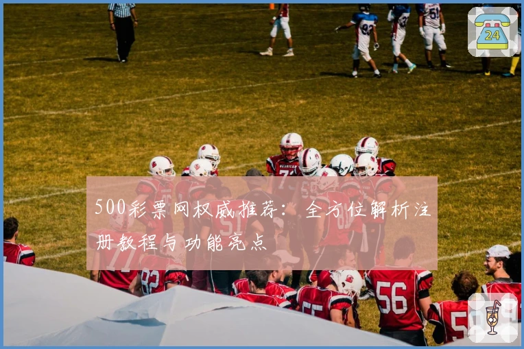 500彩票网权威推荐：全方位解析注册教程与功能亮点