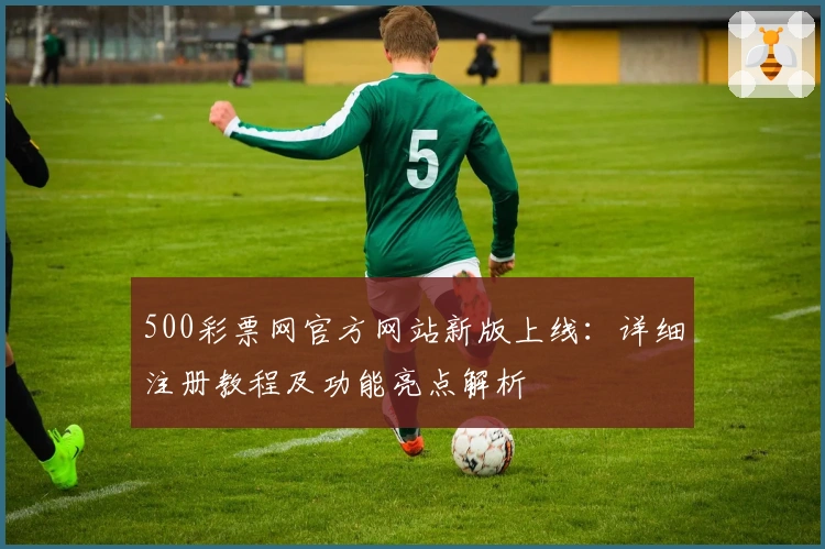 500彩票网官方网站新版上线：详细注册教程及功能亮点解析