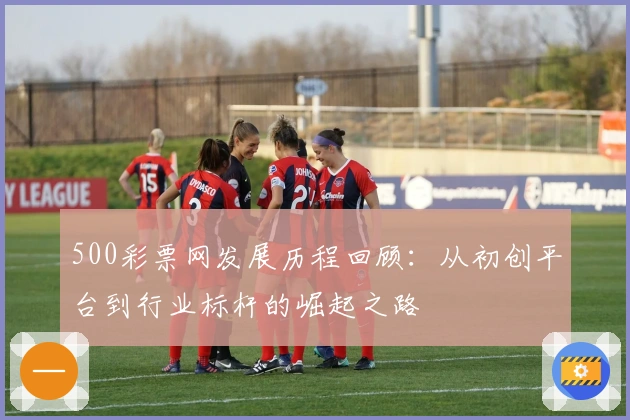 500彩票网发展历程回顾：从初创平台到行业标杆的崛起之路