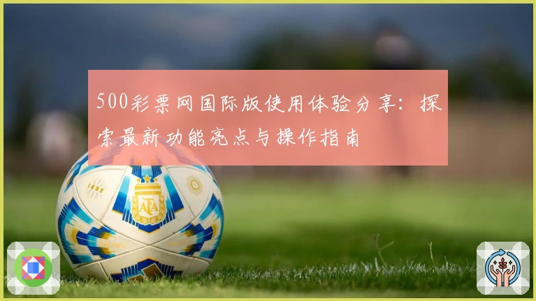 500彩票网国际版使用体验分享：探索最新功能亮点与操作指南